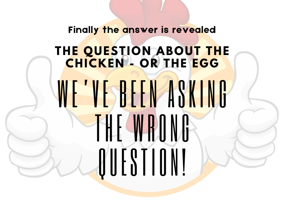 THE CHICKEN OR THE EGG QUESTION IS ANSWERED